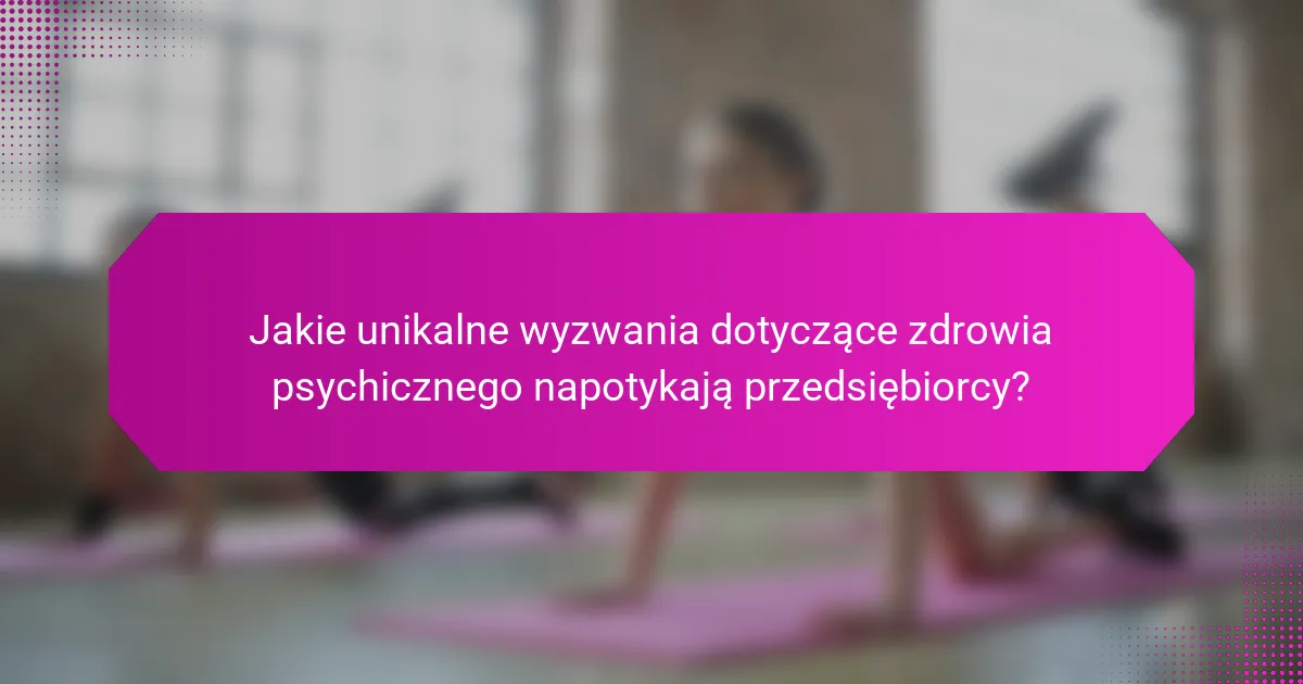 Jakie unikalne wyzwania dotyczące zdrowia psychicznego napotykają przedsiębiorcy?