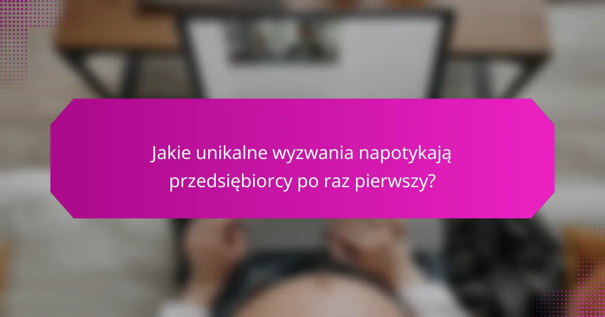 Jakie unikalne wyzwania napotykają przedsiębiorcy po raz pierwszy?