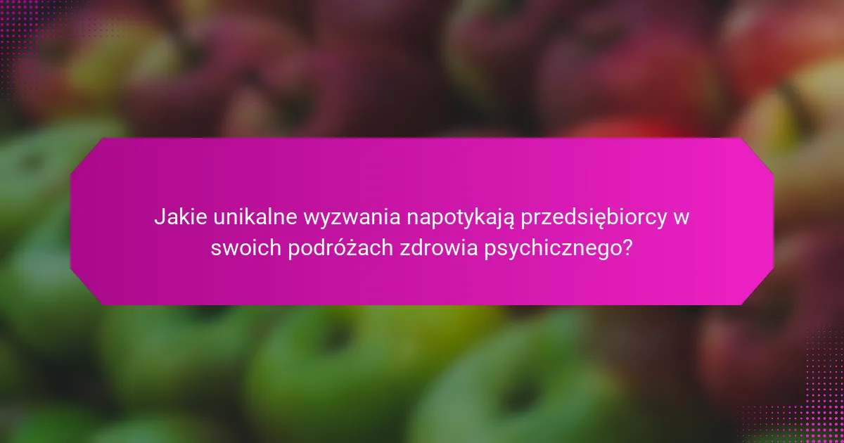 Jakie unikalne wyzwania napotykają przedsiębiorcy w swoich podróżach zdrowia psychicznego?