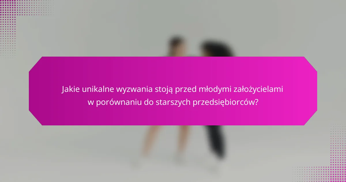 Jakie unikalne wyzwania stoją przed młodymi założycielami w porównaniu do starszych przedsiębiorców?
