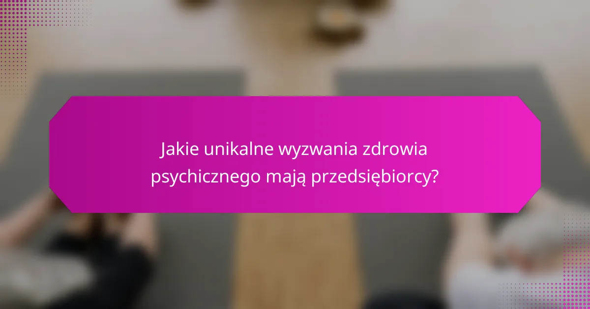 Jakie unikalne wyzwania zdrowia psychicznego mają przedsiębiorcy?