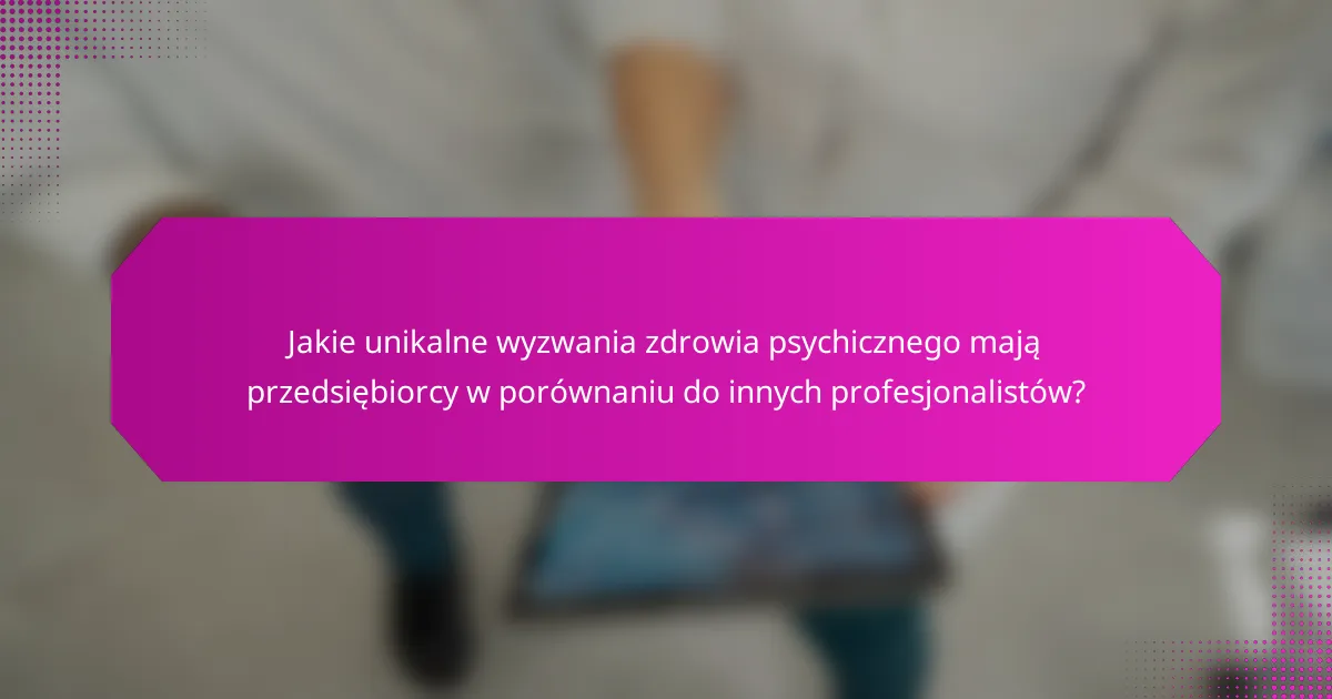Jakie unikalne wyzwania zdrowia psychicznego mają przedsiębiorcy w porównaniu do innych profesjonalistów?