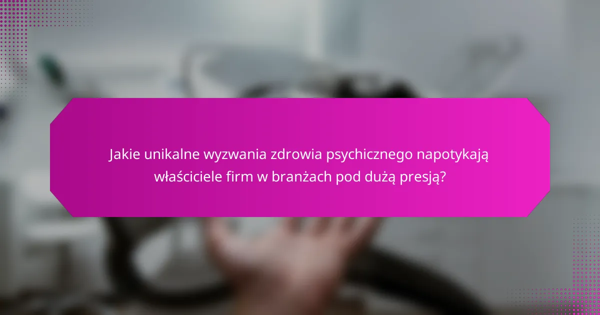 Jakie unikalne wyzwania zdrowia psychicznego napotykają właściciele firm w branżach pod dużą presją?