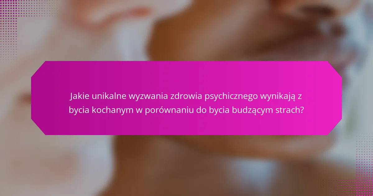 Jakie unikalne wyzwania zdrowia psychicznego wynikają z bycia kochanym w porównaniu do bycia budzącym strach?