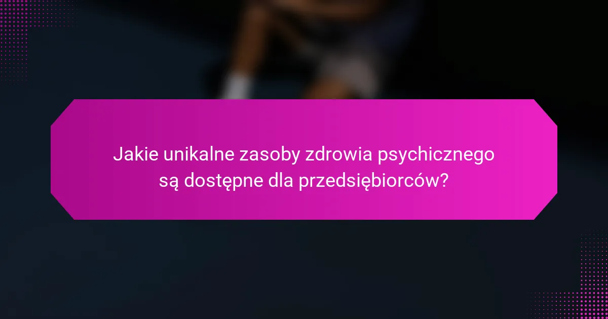 Jakie unikalne zasoby zdrowia psychicznego są dostępne dla przedsiębiorców?