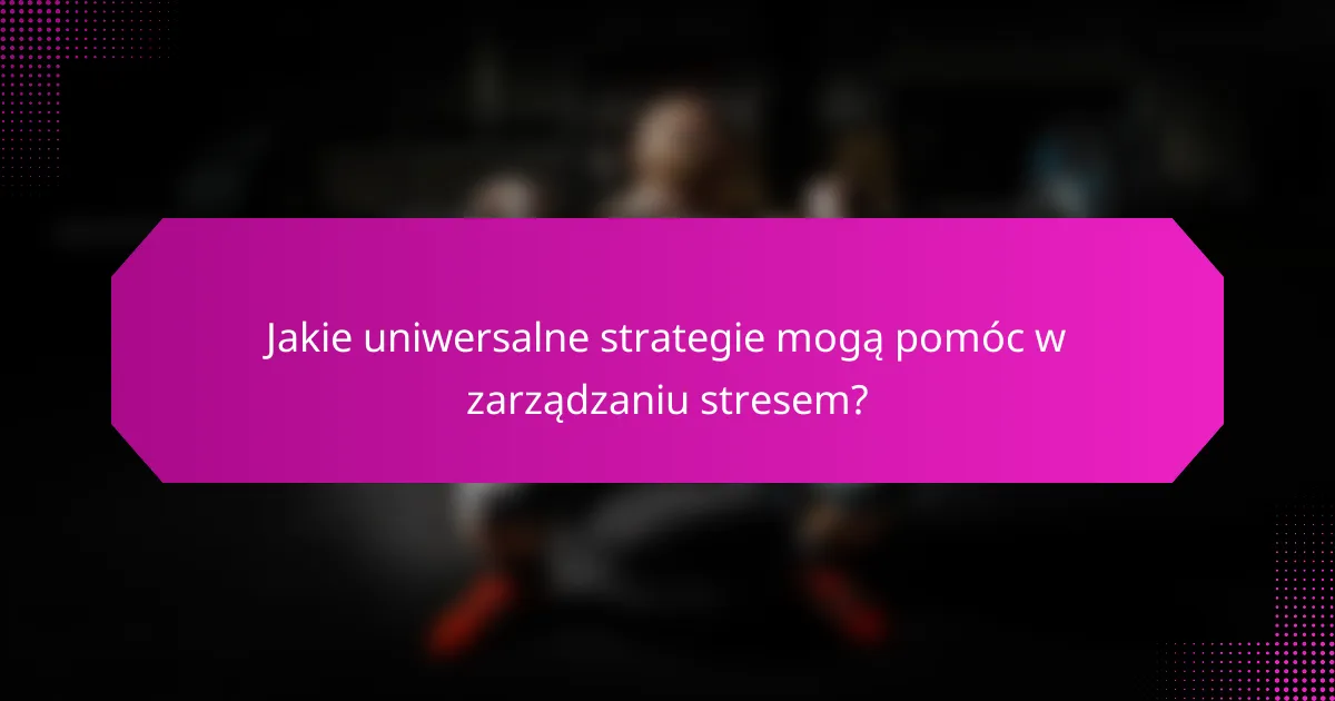 Jakie uniwersalne strategie mogą pomóc w zarządzaniu stresem?