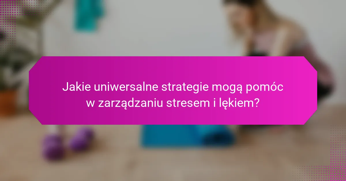 Jakie uniwersalne strategie mogą pomóc w zarządzaniu stresem i lękiem?