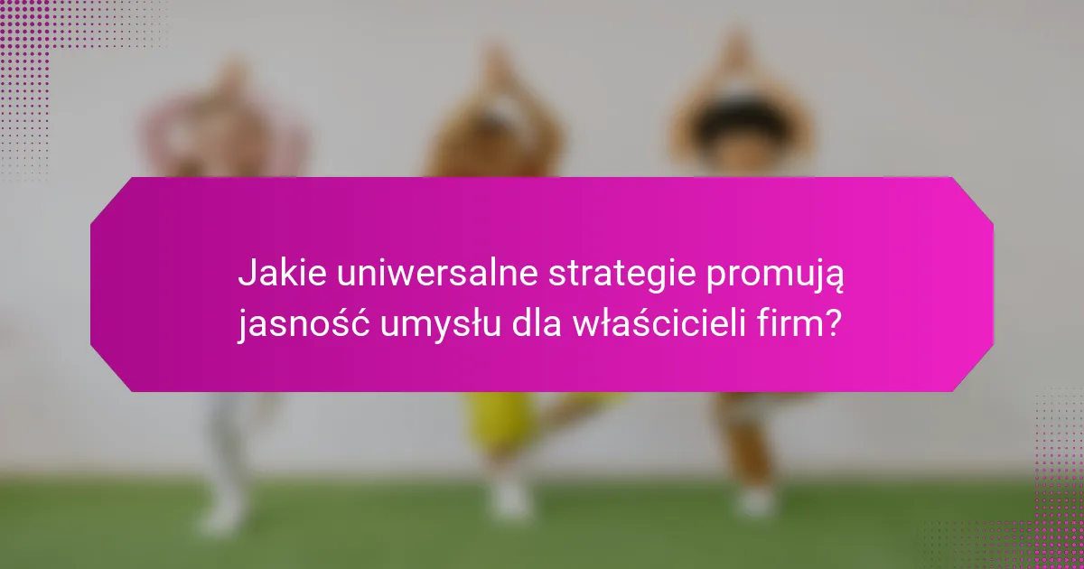 Jakie uniwersalne strategie promują jasność umysłu dla właścicieli firm?