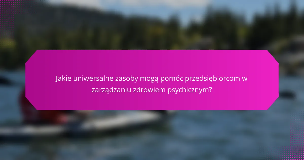 Jakie uniwersalne zasoby mogą pomóc przedsiębiorcom w zarządzaniu zdrowiem psychicznym?