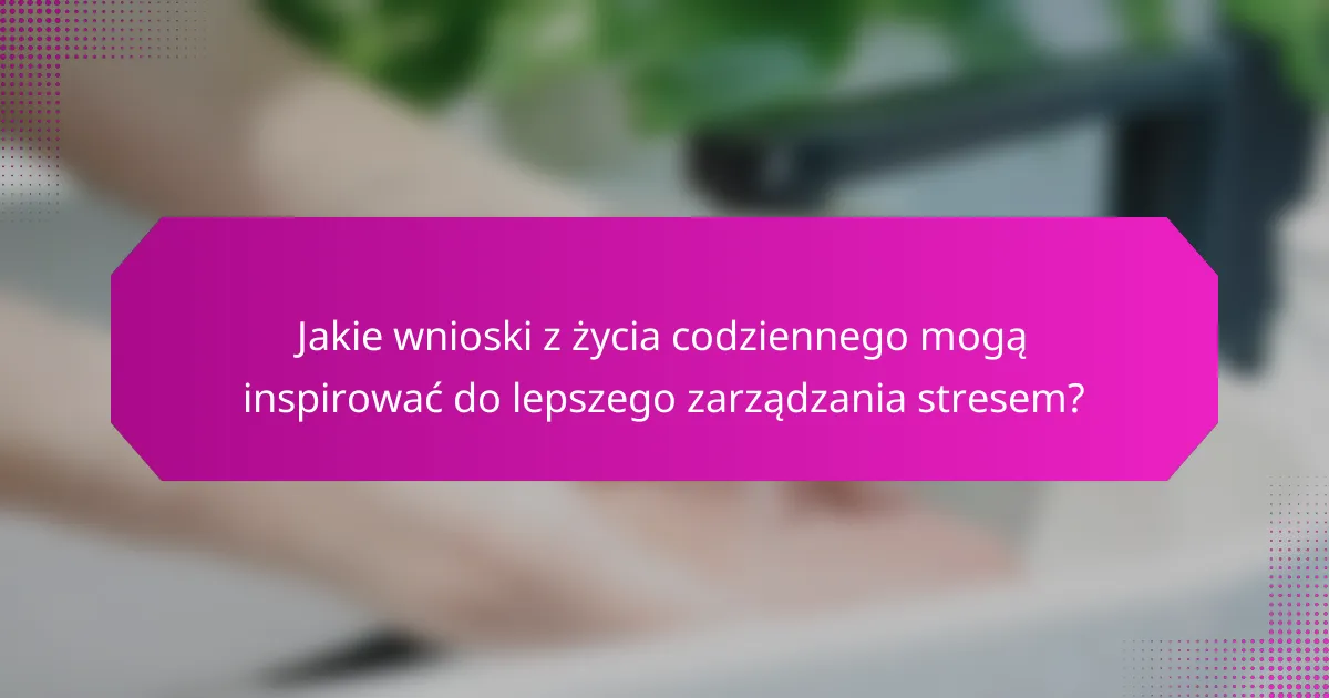 Jakie wnioski z życia codziennego mogą inspirować do lepszego zarządzania stresem?