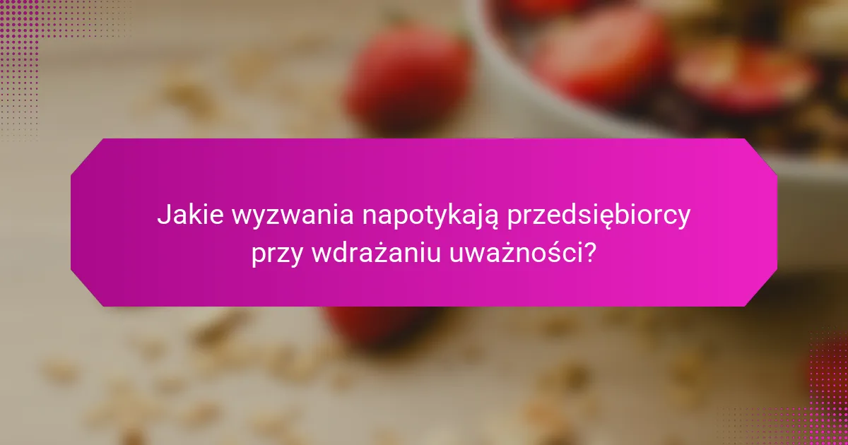 Jakie wyzwania napotykają przedsiębiorcy przy wdrażaniu uważności?
