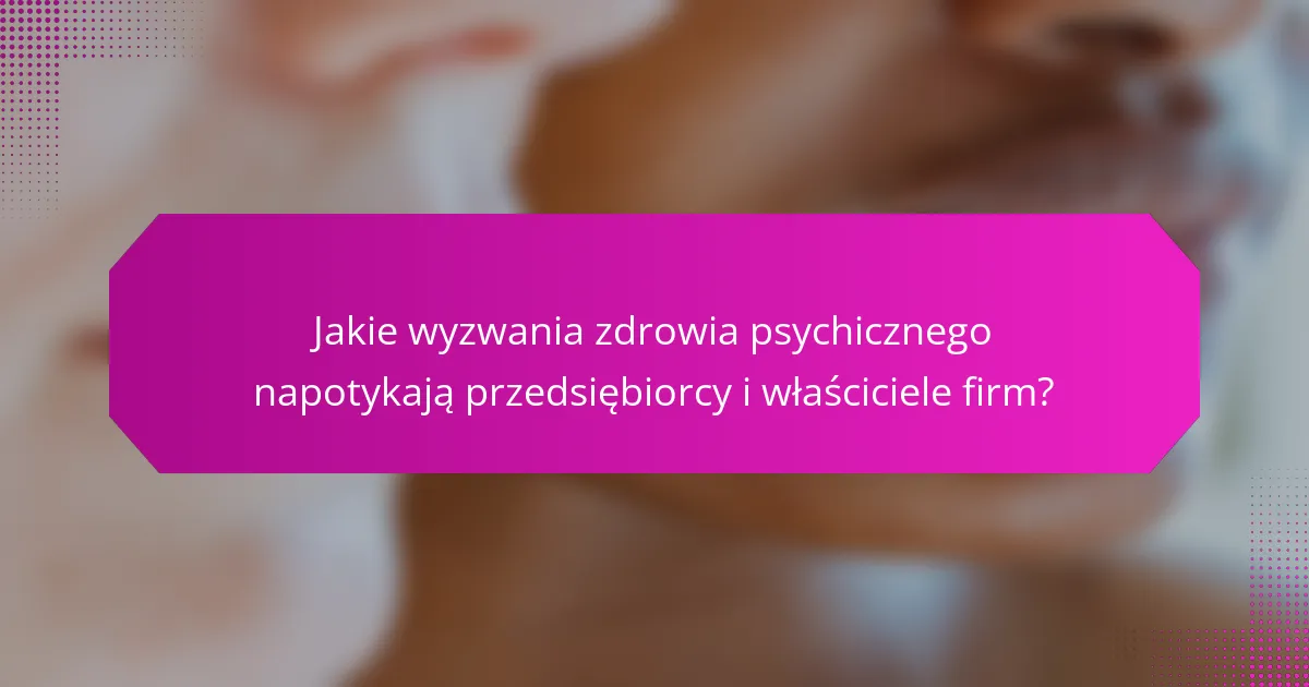 Jakie wyzwania zdrowia psychicznego napotykają przedsiębiorcy i właściciele firm?