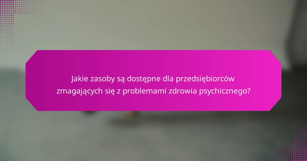 Jakie zasoby są dostępne dla przedsiębiorców zmagających się z problemami zdrowia psychicznego?