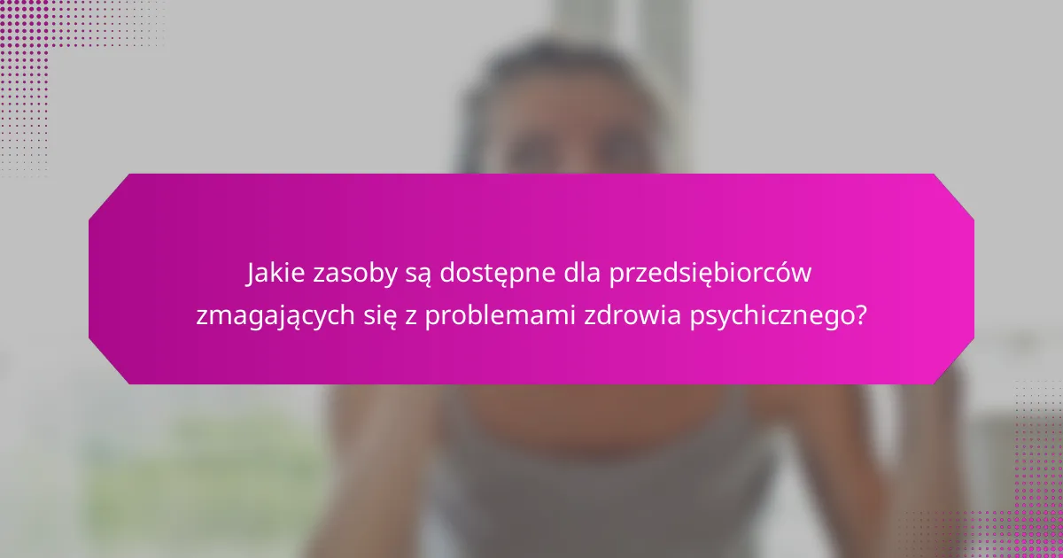 Jakie zasoby są dostępne dla przedsiębiorców zmagających się z problemami zdrowia psychicznego?