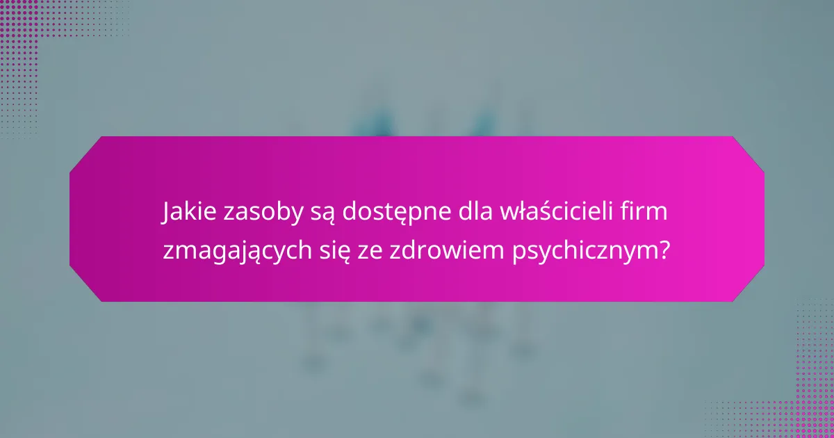 Jakie zasoby są dostępne dla właścicieli firm zmagających się ze zdrowiem psychicznym?