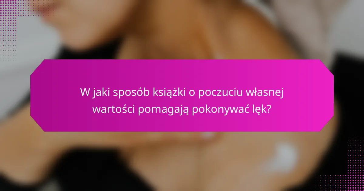 W jaki sposób książki o poczuciu własnej wartości pomagają pokonywać lęk?